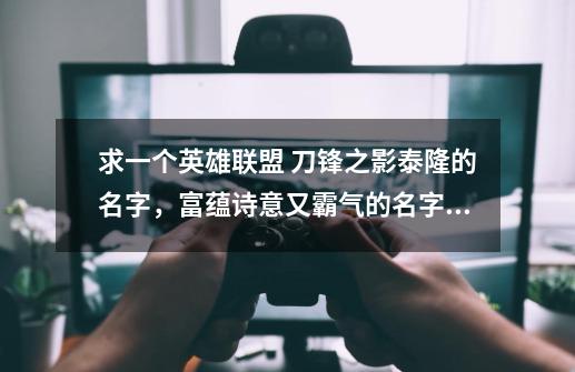 求一个英雄联盟 刀锋之影泰隆的名字，富蕴诗意又霸气的名字，比如锤石的。一盏魂灯渡佳人。-第1张-游戏信息-龙启网