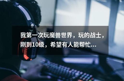 我第一次玩魔兽世界,玩的战士,刚到10级,希望有人能帮忙给一套完整的后续练级流程以及技能的摆放-第1张-游戏信息-龙启网