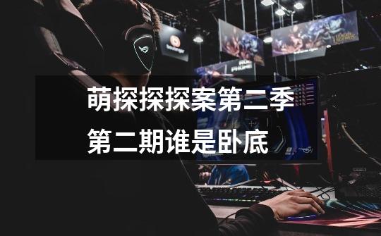萌探探探案第二季第二期谁是卧底-第1张-游戏信息-龙启网