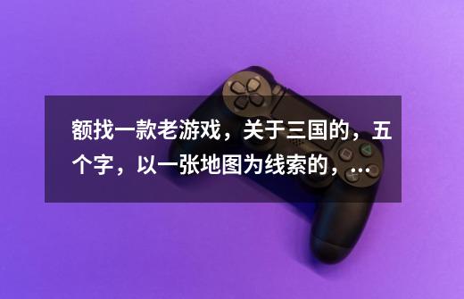 额找一款老游戏，关于三国的，五个字，以一张地图为线索的，选人选兵的，有旗子在地图上移动，知道的答喔-第1张-游戏信息-龙启网