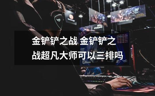 金铲铲之战 金铲铲之战超凡大师可以三排吗-第1张-游戏信息-龙启网