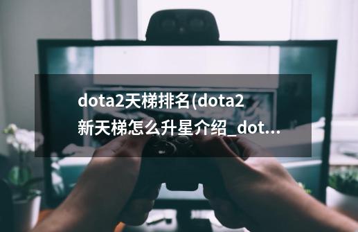 dota2天梯排名(dota2新天梯怎么升星介绍_dota2天梯排名(dota2新天梯怎么升星是什么-第1张-游戏信息-龙启网
