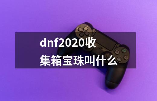 dnf2020收集箱宝珠叫什么-第1张-游戏信息-龙启网