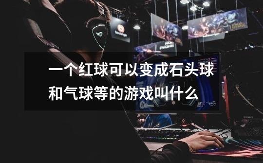 一个红球可以变成石头球和气球等的游戏叫什么-第1张-游戏信息-龙启网