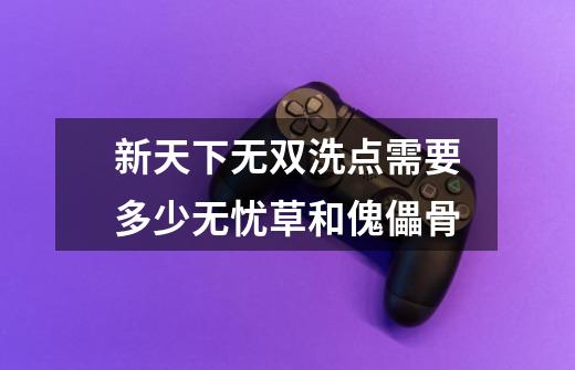 新天下无双洗点需要多少无忧草和傀儡骨-第1张-游戏信息-龙启网