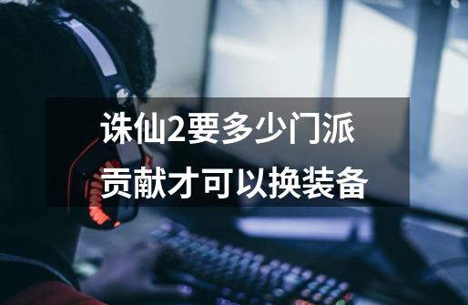诛仙2要多少门派贡献才可以换装备-第1张-游戏信息-龙启网