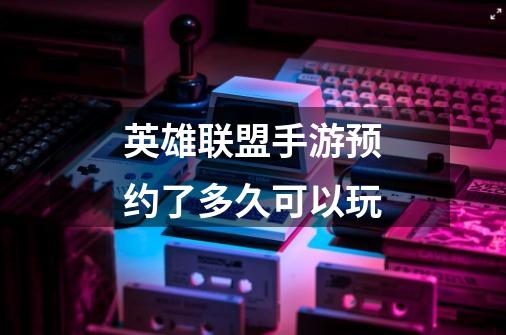 英雄联盟手游预约了多久可以玩-第1张-游戏信息-龙启网