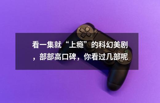 看一集就“上瘾”的科幻美剧,部部高口碑,你看过几部呢-第1张-游戏信息-龙启网