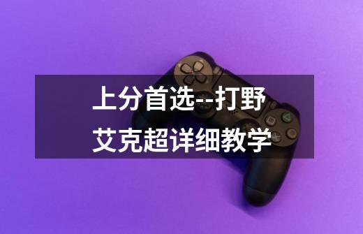 上分首选--打野艾克超详细教学-第1张-游戏信息-龙启网