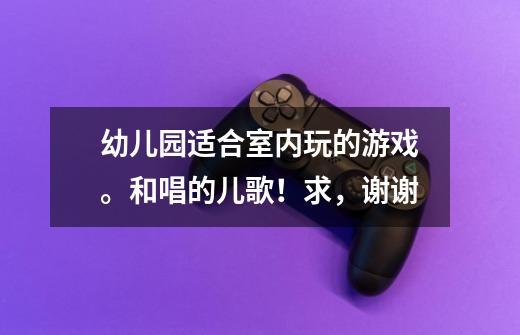 幼儿园适合室内玩的游戏。和唱的儿歌!求,谢谢-第1张-游戏信息-龙启网