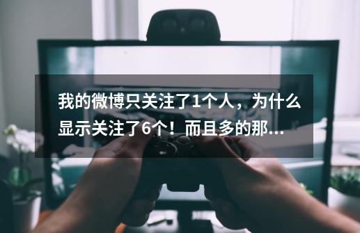 我的微博只关注了1个人，为什么显示关注了6个！而且多的那5个显示在未分组里面，单我点击未分组却看不到-第1张-游戏信息-龙启网