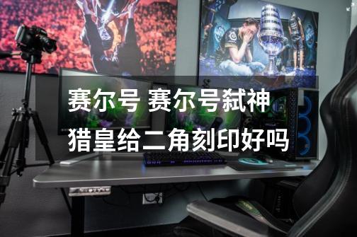 赛尔号 赛尔号弑神猎皇给二角刻印好吗-第1张-游戏信息-龙启网