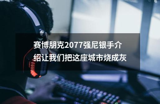 赛博朋克2077强尼银手介绍让我们把这座城市烧成灰-第1张-游戏信息-龙启网