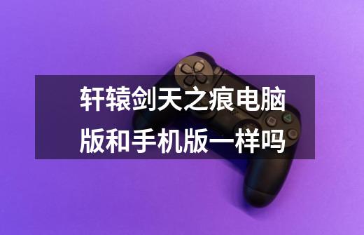 轩辕剑天之痕电脑版和手机版一样吗-第1张-游戏信息-龙启网