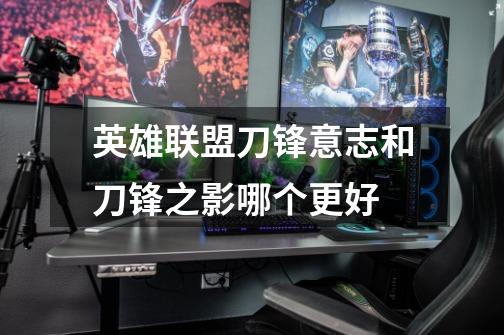 英雄联盟刀锋意志和刀锋之影哪个更好-第1张-游戏信息-龙启网
