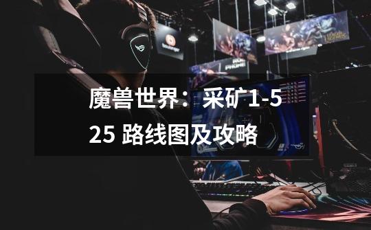 魔兽世界:采矿1-525 路线图及攻略-第1张-游戏信息-龙启网