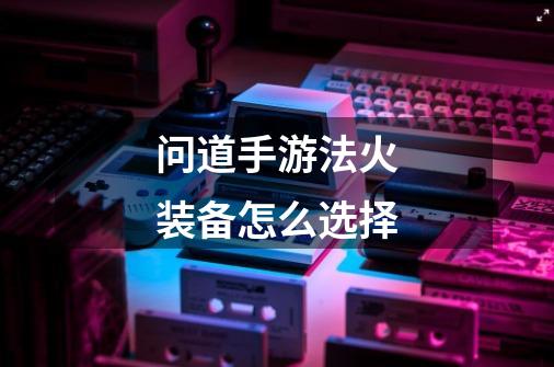 问道手游法火装备怎么选择-第1张-游戏信息-龙启网