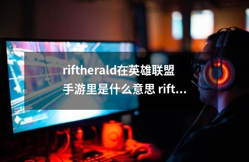riftherald在英雄联盟手游里是什么意思 riftherald任务详解-第1张-游戏信息-龙启网