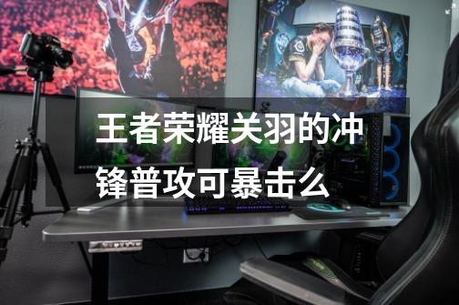 王者荣耀关羽的冲锋普攻可暴击么-第1张-游戏信息-龙启网