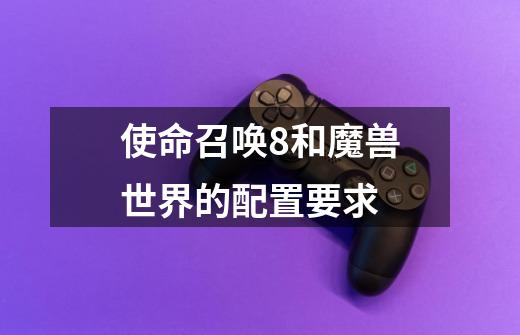 使命召唤8和魔兽世界的配置要求-第1张-游戏信息-龙启网