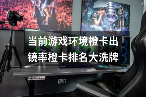 当前游戏环境橙卡出镜率橙卡排名大洗牌-第1张-游戏信息-龙启网