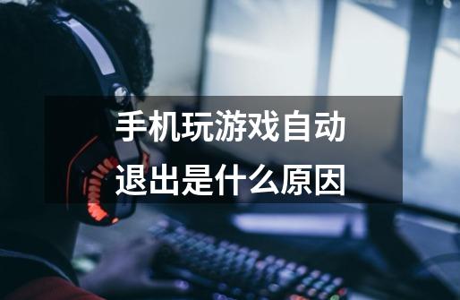 手机玩游戏自动退出是什么原因-第1张-游戏信息-龙启网