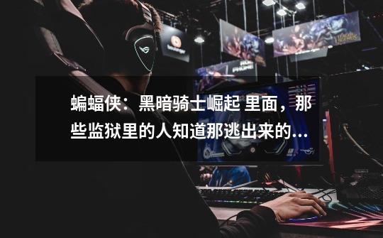 蝙蝠侠:黑暗骑士崛起 里面,那些监狱里的人知道那逃出来的小孩是忍者大师的女儿,为什么不告诉那蝙蝠侠-第1张-游戏信息-龙启网