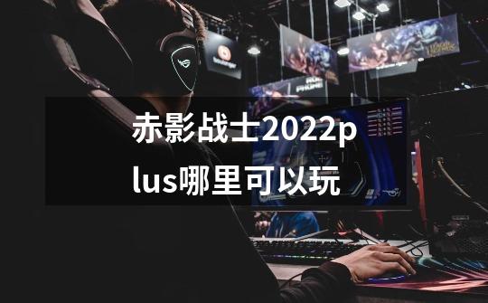 赤影战士2022plus哪里可以玩-第1张-游戏信息-龙启网