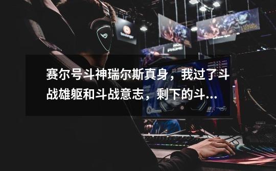 赛尔号斗神瑞尔斯真身，我过了斗战雄躯和斗战意志，剩下的斗战光辉如果选择一键过会送刻印和第五技吗-第1张-游戏信息-龙启网