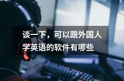 谈一下,可以跟外国人学英语的软件有哪些-第1张-游戏信息-龙启网