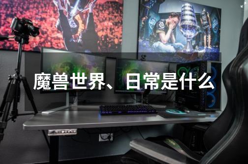 魔兽世界、日常是什么-第1张-游戏信息-龙启网