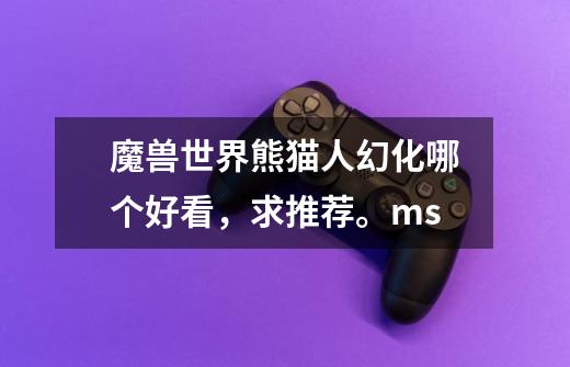 魔兽世界熊猫人幻化哪个好看,求推荐。ms-第1张-游戏信息-龙启网