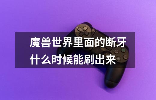 魔兽世界里面的断牙什么时候能刷出来-第1张-游戏信息-龙启网