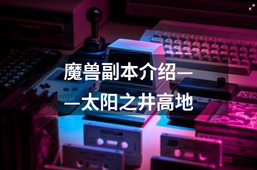 魔兽副本介绍——太阳之井高地-第1张-游戏信息-龙启网