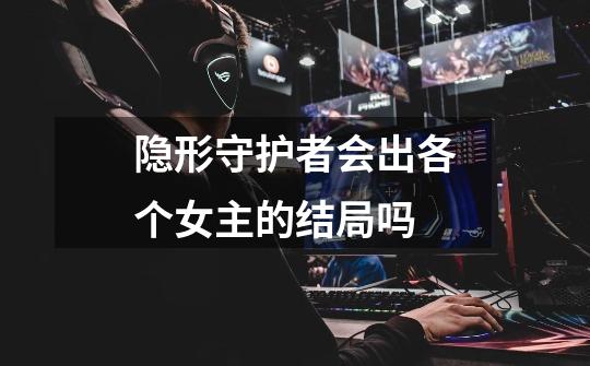 隐形守护者会出各个女主的结局吗-第1张-游戏信息-龙启网