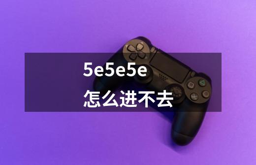 5e5e5e怎么进不去-第1张-游戏信息-龙启网