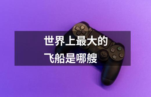 世界上最大的飞船是哪艘-第1张-游戏信息-龙启网
