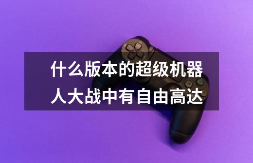 什么版本的超级机器人大战中有自由高达-第1张-游戏信息-龙启网