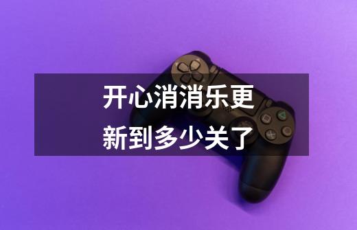 开心消消乐更新到多少关了-第1张-游戏信息-龙启网