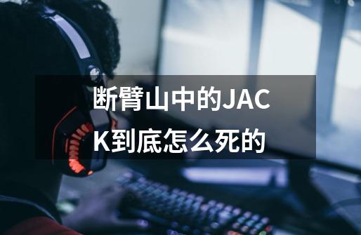 断臂山中的JACK到底怎么死的-第1张-游戏信息-龙启网
