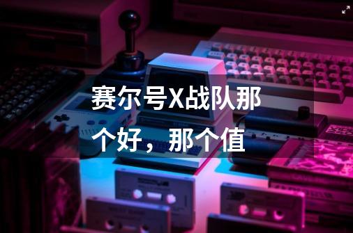 赛尔号X战队那个好,那个值-第1张-游戏信息-龙启网