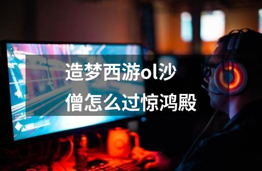 造梦西游ol沙僧怎么过惊鸿殿-第1张-游戏信息-龙启网