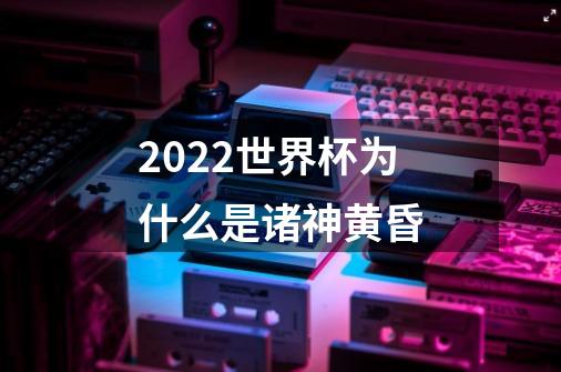 2022世界杯为什么是诸神黄昏-第1张-游戏信息-龙启网