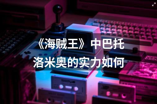 《海贼王》中巴托洛米奥的实力如何-第1张-游戏信息-龙启网