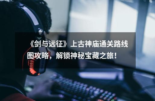 《剑与远征》上古神庙通关路线图攻略,解锁神秘宝藏之旅!-第1张-游戏信息-龙启网