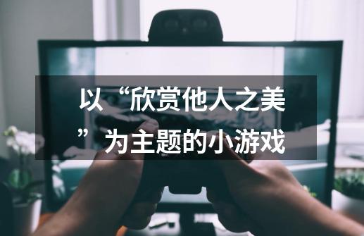 以“欣赏他人之美”为主题的小游戏-第1张-游戏信息-龙启网