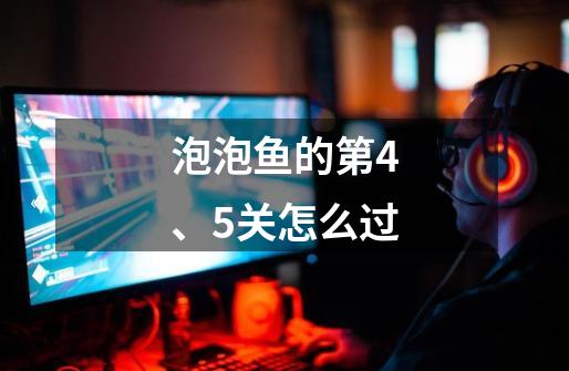 泡泡鱼的第4、5关怎么过-第1张-游戏信息-龙启网