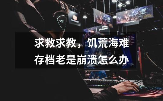 求救求教,饥荒海难存档老是崩溃怎么办-第1张-游戏信息-龙启网