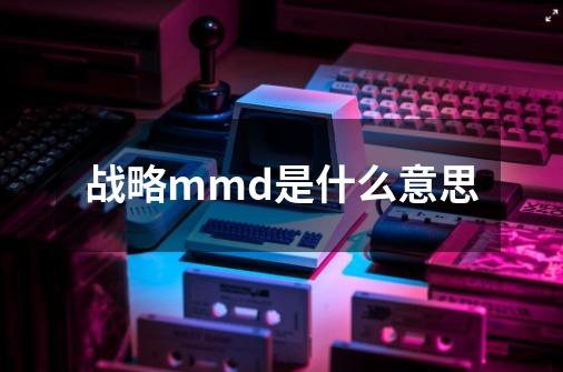 战略mmd是什么意思-第1张-游戏信息-龙启网