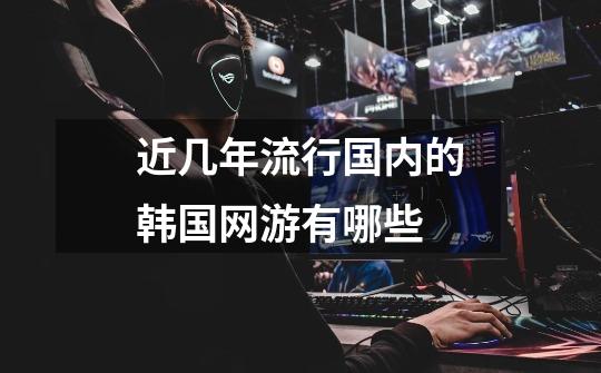 近几年流行国内的韩国网游有哪些-第1张-游戏信息-龙启网